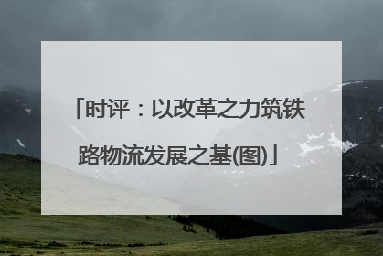 时评：以改革之力筑铁路物流发展之基(图)