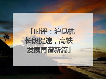 时评：沪昆杭长段提速，高铁发展再谱新篇