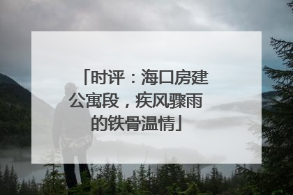 时评：海口房建公寓段，疾风骤雨的铁骨温情