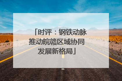 时评：钢铁动脉推动皖赣区域协同发展新格局