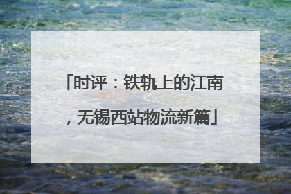 时评：铁轨上的江南，无锡西站物流新篇