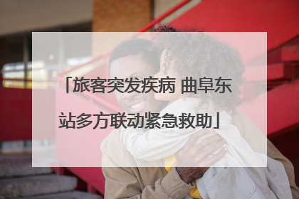 旅客突发疾病 曲阜东站多方联动紧急救助