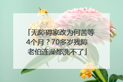无障碍家改为何苦等4个月？70多岁残障老伯连澡都洗不了