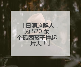 日照这群人，为 520 余个孤困孩子撑起一片天！