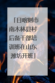 日喀则市南木林县村后备干部培训班在山东潍坊开班