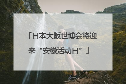 日本大阪世博会将迎来“安徽活动日”