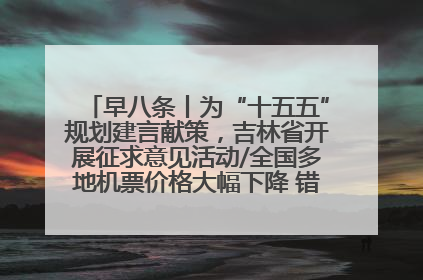 早八条丨为“十五五”规划建言献策，吉林省开展征求意见活动/全国多地机票价格大幅下降 错峰游好时机来了