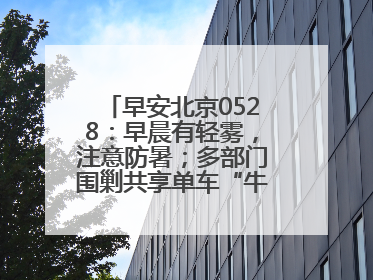 早安北京0528：早晨有轻雾，注意防暑；多部门围剿共享单车“牛皮癣”
