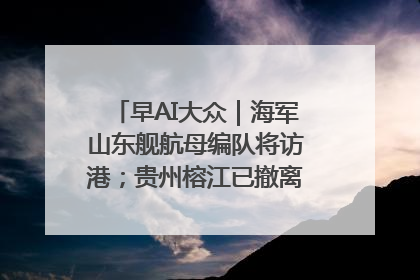 早AI大众｜海军山东舰航母编队将访港；贵州榕江已撤离转移群众超4万人