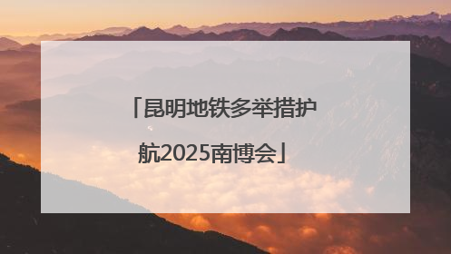 昆明地铁多举措护航2025南博会