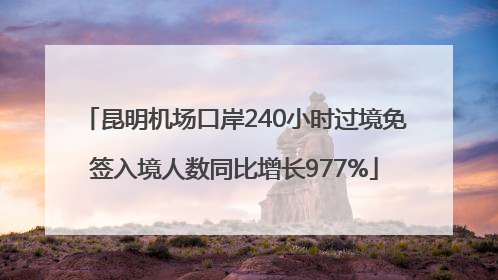 昆明机场口岸240小时过境免签入境人数同比增长977%