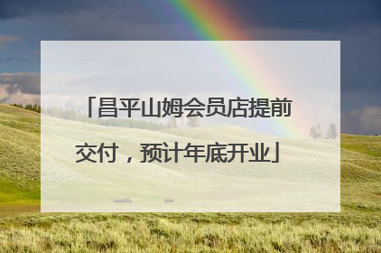 昌平山姆会员店提前交付，预计年底开业