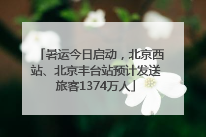 暑运今日启动，北京西站、北京丰台站预计发送旅客1374万人