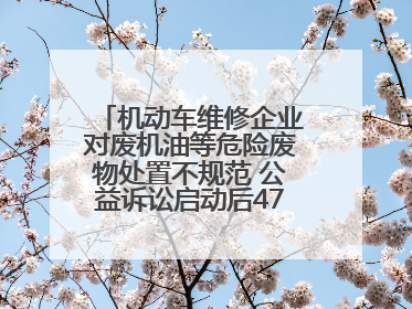 机动车维修企业对废机油等危险废物处置不规范 公益诉讼启动后47家企业依法备案