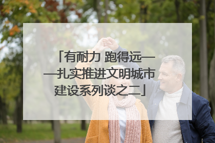 有耐力 跑得远——扎实推进文明城市建设系列谈之二
