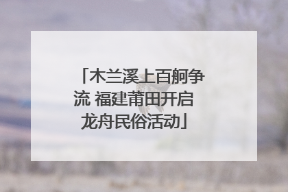 木兰溪上百舸争流 福建莆田开启龙舟民俗活动