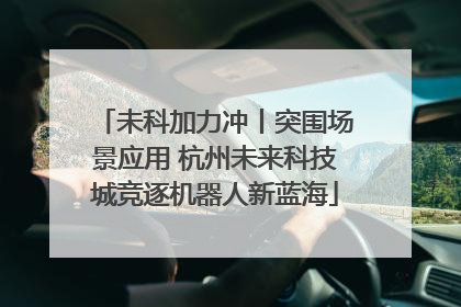未科加力冲丨突围场景应用 杭州未来科技城竞逐机器人新蓝海