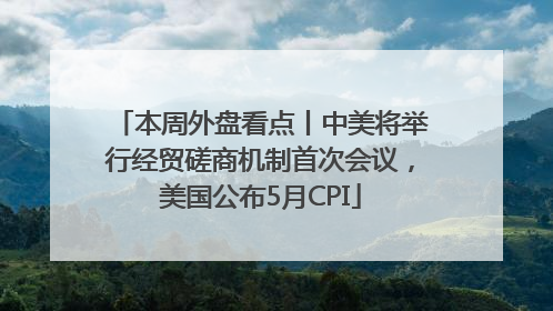 本周外盘看点丨中美将举行经贸磋商机制首次会议，美国公布5月CPI