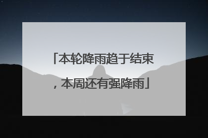 本轮降雨趋于结束，本周还有强降雨