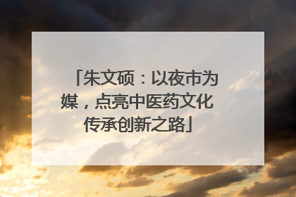 朱文硕：以夜市为媒，点亮中医药文化传承创新之路
