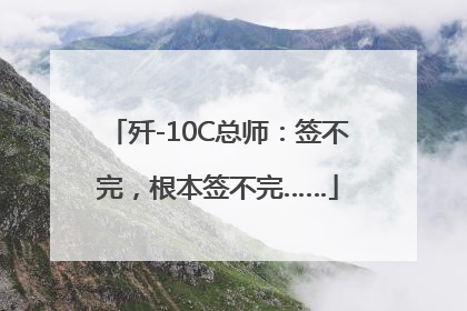 歼-10C总师：签不完，根本签不完……