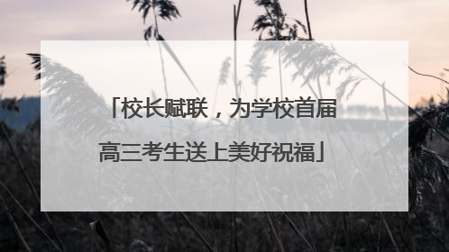 校长赋联，为学校首届高三考生送上美好祝福