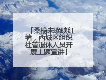 桑榆未晚映红墙，西城区组织社管退休人员开展主题宣讲
