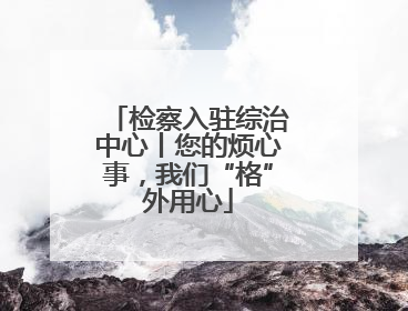 检察入驻综治中心丨您的烦心事，我们“格”外用心
