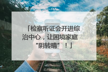 检察听证会开进综治中心，让困境家庭“阴转晴”！