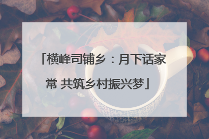 横峰司铺乡：月下话家常 共筑乡村振兴梦