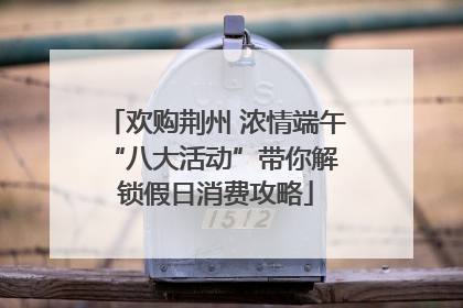 欢购荆州 浓情端午 “八大活动”带你解锁假日消费攻略