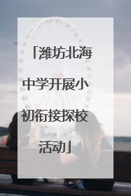 潍坊北海中学开展小初衔接探校活动