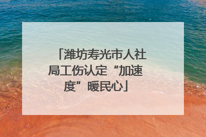 潍坊寿光市人社局工伤认定“加速度”暖民心
