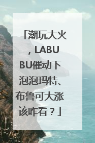 潮玩大火，LABUBU催动下泡泡玛特、布鲁可大涨该咋看？