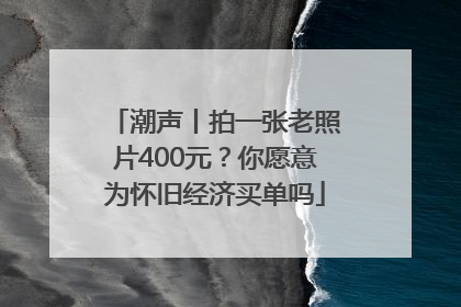潮声丨拍一张老照片400元？你愿意为怀旧经济买单吗