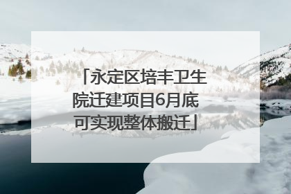 永定区培丰卫生院迁建项目6月底可实现整体搬迁