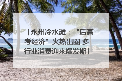 永州冷水滩：“后高考经济”火热出圈 多行业消费迎来爆发期