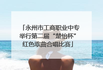 永州市工商职业中专举行第二届“楚怡杯”红色歌曲合唱比赛
