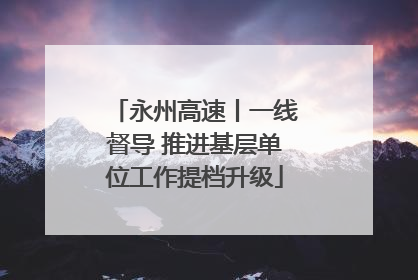 永州高速丨一线督导 推进基层单位工作提档升级