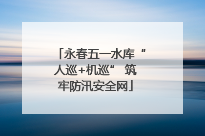 永春五一水库“人巡+机巡” 筑牢防汛安全网
