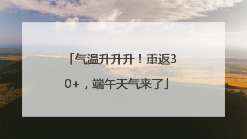 气温升升升！重返30+，端午天气来了