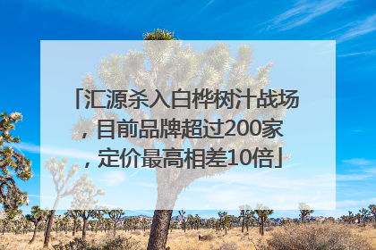 汇源杀入白桦树汁战场，目前品牌超过200家，定价最高相差10倍