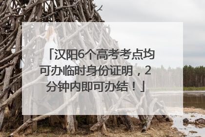 汉阳6个高考考点均可办临时身份证明，2分钟内即可办结！