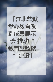 江北监狱举办教育改造成果展示会 推动“教育型监狱”建设