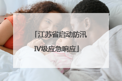 江苏省启动防汛IV级应急响应