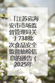 江苏省海安市市场监督管理局关于738批次食品安全监督抽检信息的通告（2025年第4期）