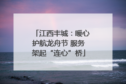 江西丰城：暖心护航龙舟节 服务架起“连心”桥