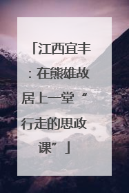 江西宜丰：在熊雄故居上一堂“行走的思政课”