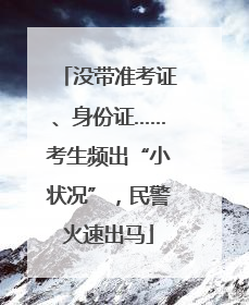 没带准考证、身份证……考生频出“小状况”，民警火速出马