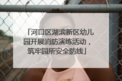 河口区湖滨新区幼儿园开展消防演练活动，筑牢园所安全防线